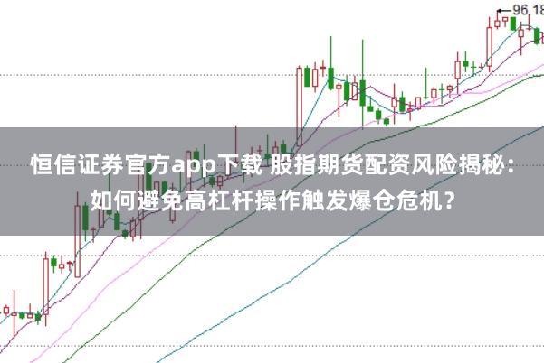恒信证券官方app下载 股指期货配资风险揭秘：如何避免高杠杆操作触发爆仓危机？