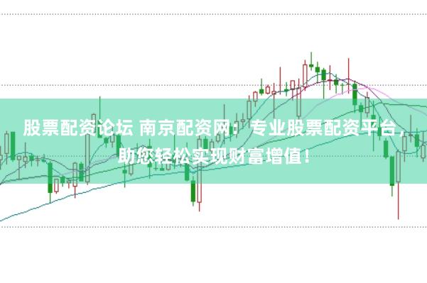 股票配资论坛 南京配资网：专业股票配资平台，助您轻松实现财富增值！
