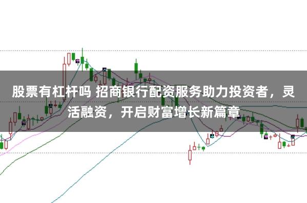 股票有杠杆吗 招商银行配资服务助力投资者，灵活融资，开启财富增长新篇章