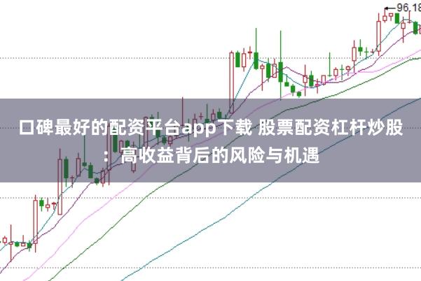 口碑最好的配资平台app下载 股票配资杠杆炒股：高收益背后的风险与机遇