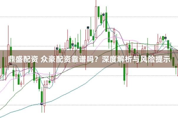鼎盛配资 众豪配资靠谱吗？深度解析与风险提示