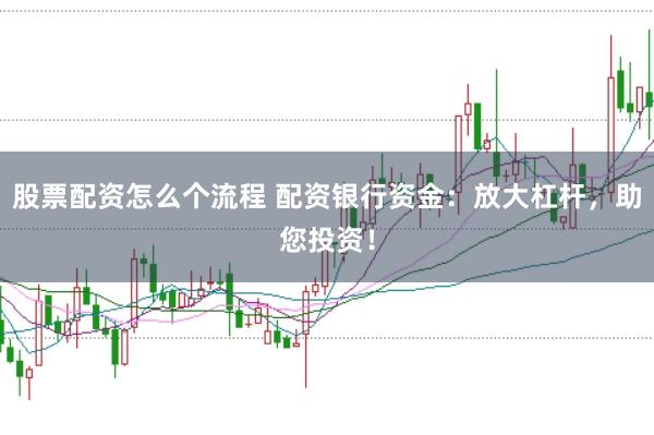股票配资怎么个流程 配资银行资金：放大杠杆，助您投资！