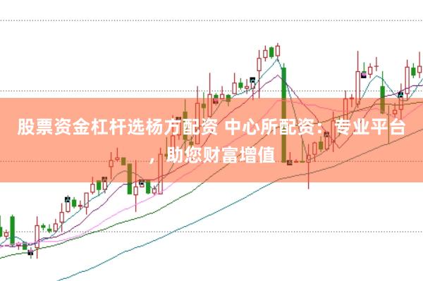 股票资金杠杆选杨方配资 中心所配资：专业平台，助您财富增值