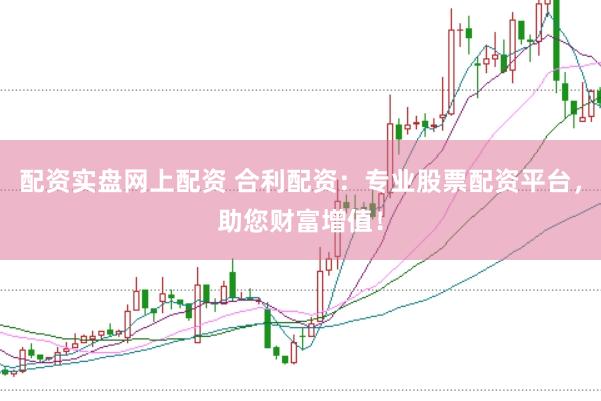 配资实盘网上配资 合利配资：专业股票配资平台，助您财富增值！