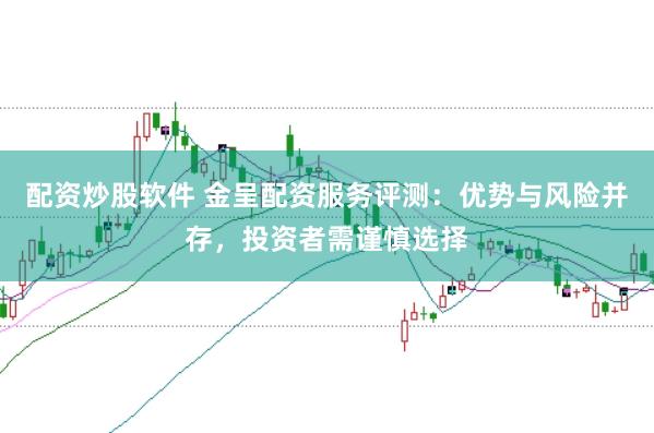 配资炒股软件 金呈配资服务评测：优势与风险并存，投资者需谨慎选择