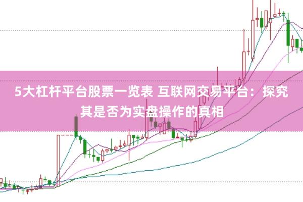 5大杠杆平台股票一览表 互联网交易平台：探究其是否为实盘操作的真相