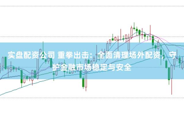 实盘配资公司 重拳出击：全面清理场外配资，守护金融市场稳定与安全