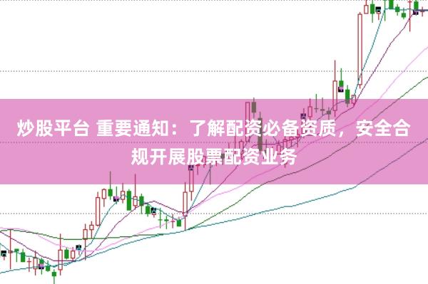 炒股平台 重要通知：了解配资必备资质，安全合规开展股票配资业务