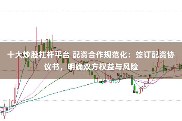 十大炒股杠杆平台 配资合作规范化：签订配资协议书，明确双方权益与风险