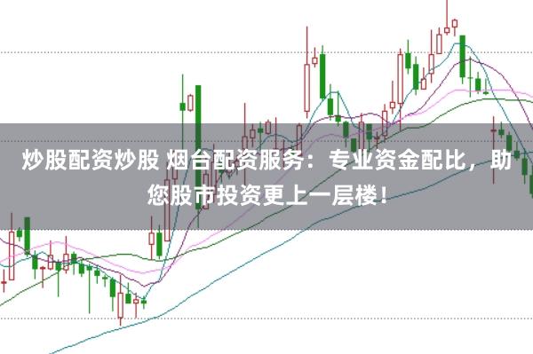 炒股配资炒股 烟台配资服务：专业资金配比，助您股市投资更上一层楼！