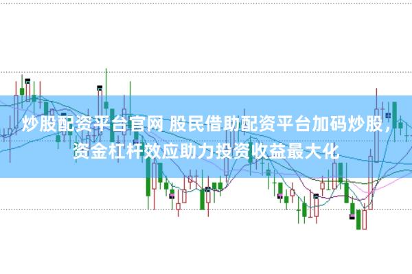 炒股配资平台官网 股民借助配资平台加码炒股，资金杠杆效应助力投资收益最大化