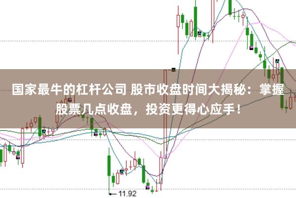 国家最牛的杠杆公司 股市收盘时间大揭秘：掌握股票几点收盘，投资更得心应手！