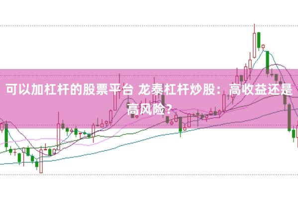 可以加杠杆的股票平台 龙泰杠杆炒股：高收益还是高风险？