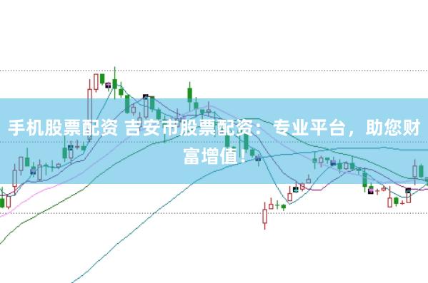 手机股票配资 吉安市股票配资：专业平台，助您财富增值！