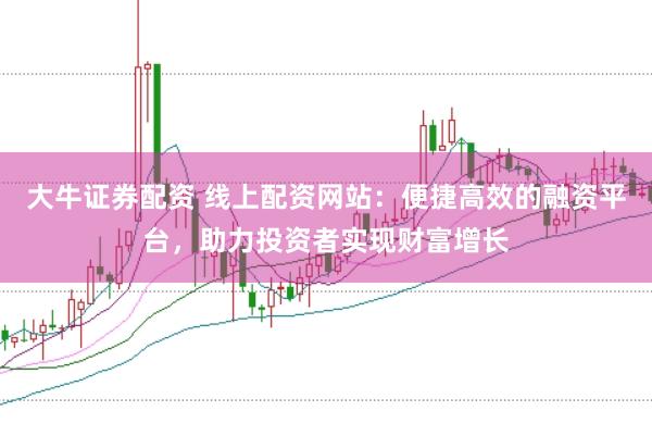 大牛证券配资 线上配资网站：便捷高效的融资平台，助力投资者实现财富增长