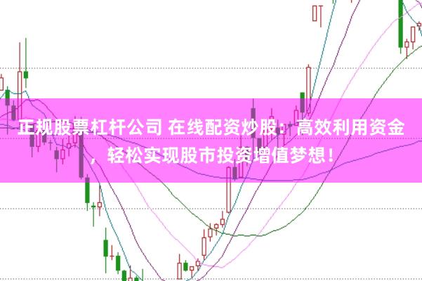 正规股票杠杆公司 在线配资炒股：高效利用资金，轻松实现股市投资增值梦想！