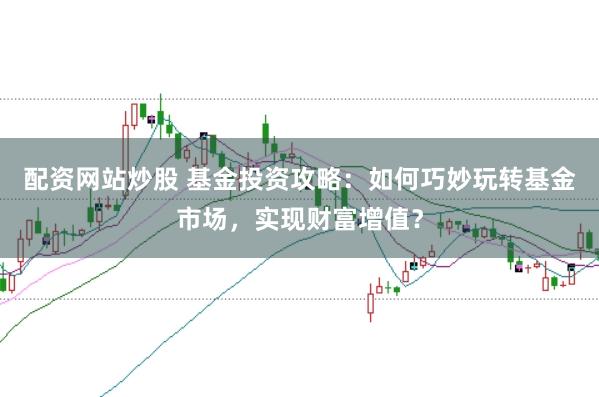 配资网站炒股 基金投资攻略：如何巧妙玩转基金市场，实现财富增值？