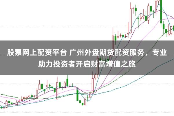 股票网上配资平台 广州外盘期货配资服务，专业助力投资者开启财富增值之旅