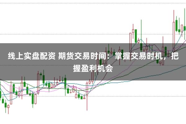 线上实盘配资 期货交易时间：掌握交易时机，把握盈利机会
