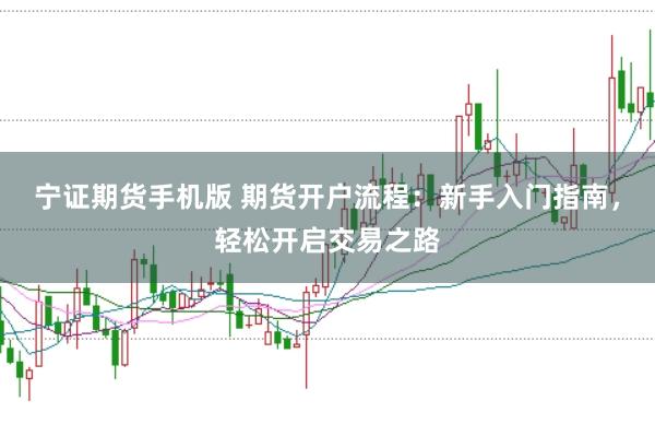 宁证期货手机版 期货开户流程：新手入门指南，轻松开启交易之路