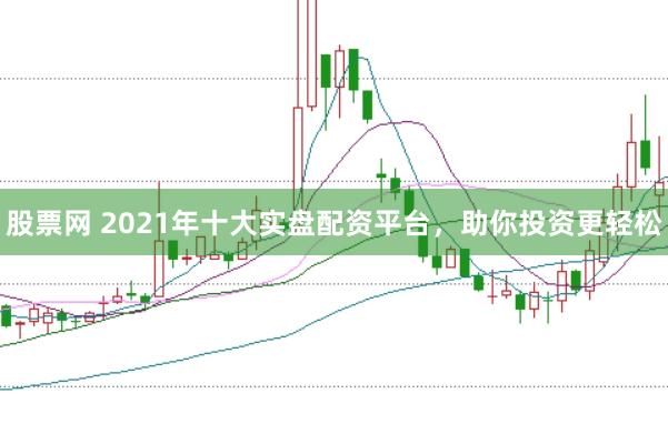 股票网 2021年十大实盘配资平台，助你投资更轻松