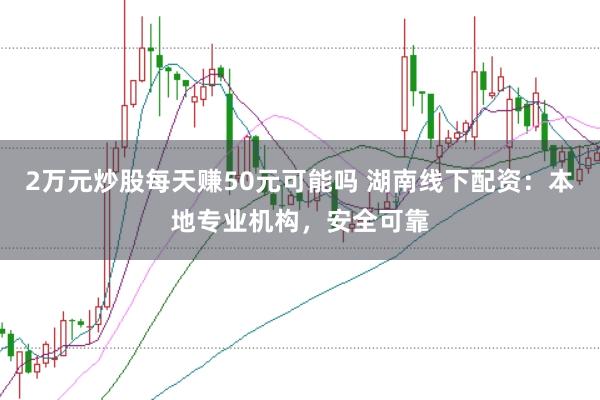 2万元炒股每天赚50元可能吗 湖南线下配资：本地专业机构，安全可靠