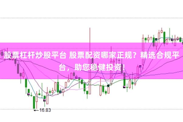 股票杠杆炒股平台 股票配资哪家正规？精选合规平台，助您稳健投资！