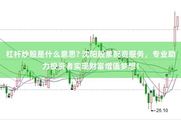 杠杆炒股是什么意思? 沈阳股票配资服务，专业助力投资者实现财富增值梦想！