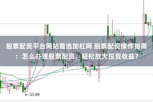 股票配资平台网站首选加杠网 股票配资操作指南：怎么办理股票配资，轻松放大投资收益？