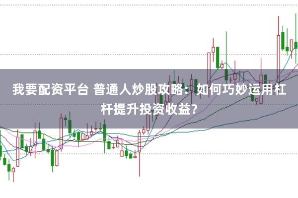 我要配资平台 普通人炒股攻略：如何巧妙运用杠杆提升投资收益？