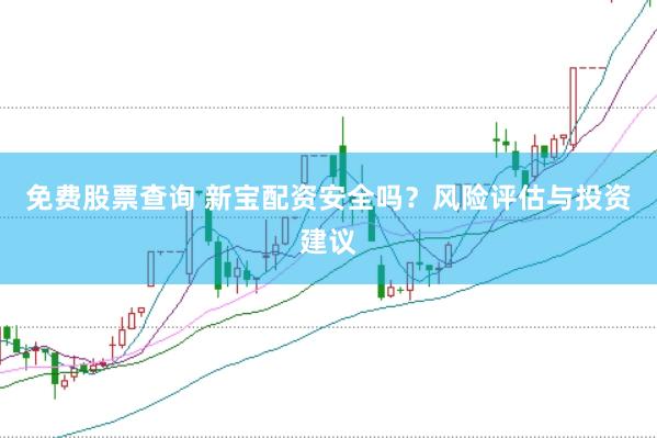 免费股票查询 新宝配资安全吗？风险评估与投资建议