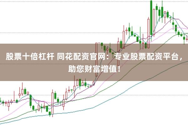 股票十倍杠杆 同花配资官网：专业股票配资平台，助您财富增值！