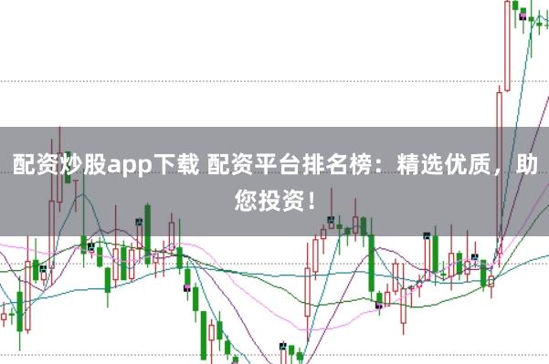 配资炒股app下载 配资平台排名榜：精选优质，助您投资！