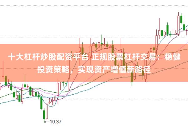十大杠杆炒股配资平台 正规股票杠杆交易：稳健投资策略，实现资产增值新路径