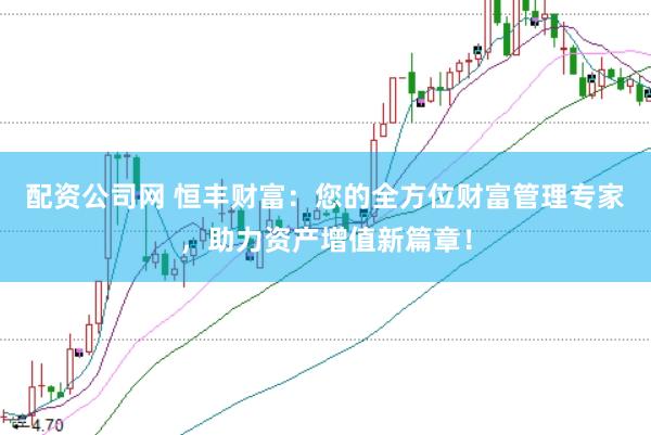 配资公司网 恒丰财富：您的全方位财富管理专家，助力资产增值新篇章！