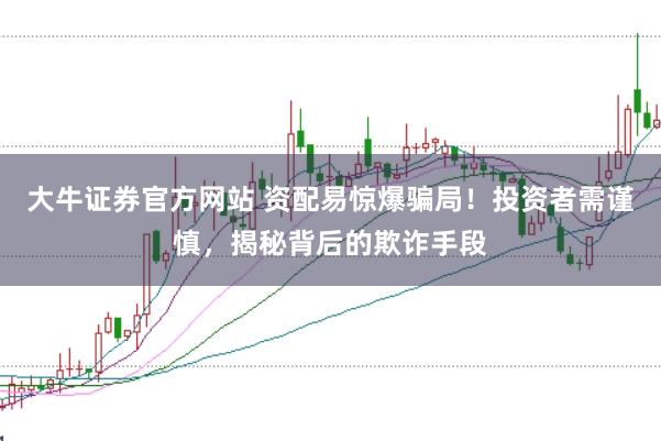 大牛证券官方网站 资配易惊爆骗局！投资者需谨慎，揭秘背后的欺诈手段