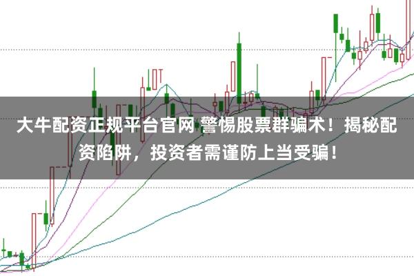 大牛配资正规平台官网 警惕股票群骗术！揭秘配资陷阱，投资者需谨防上当受骗！