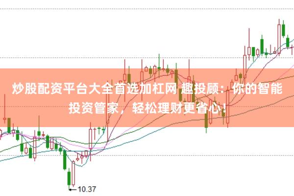 炒股配资平台大全首选加杠网 趣投顾：你的智能投资管家，轻松理财更省心！