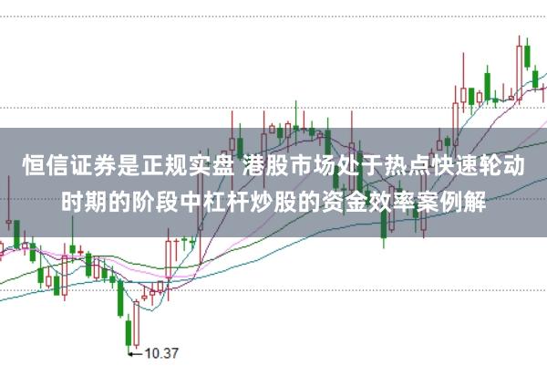 恒信证券是正规实盘 港股市场处于热点快速轮动时期的阶段中杠杆炒股的资金效率案例解