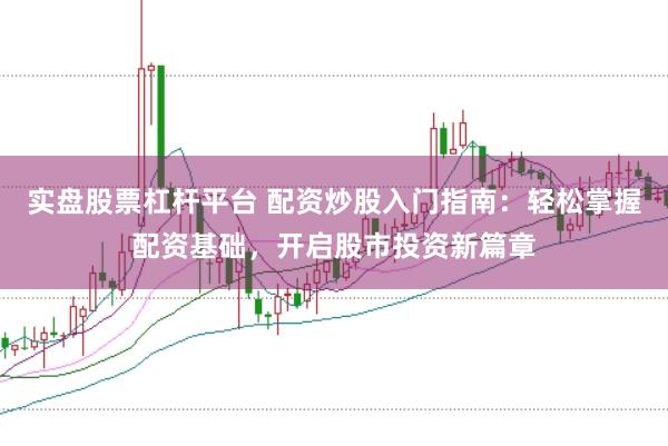 实盘股票杠杆平台 配资炒股入门指南：轻松掌握配资基础，开启股市投资新篇章