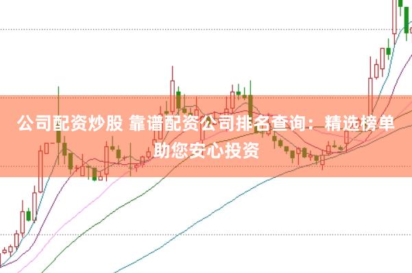 公司配资炒股 靠谱配资公司排名查询：精选榜单助您安心投资