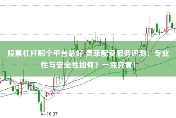 股票杠杆哪个平台最好 灵菲配资服务评测：专业性与安全性如何？一探究竟！