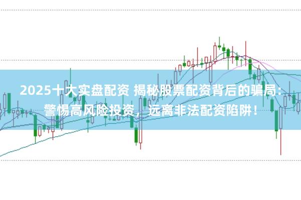 2025十大实盘配资 揭秘股票配资背后的骗局：警惕高风险投资，远离非法配资陷阱！