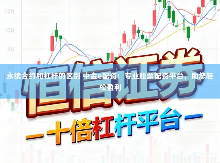 永续合约和杠杆的区别 中金e配资：专业股票配资平台，助您轻松盈利