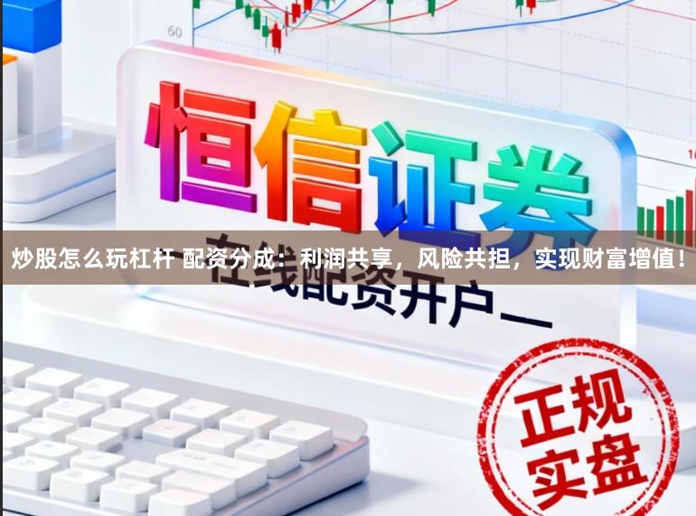 炒股怎么玩杠杆 配资分成:利润共享,风险共担,实现财富增值!