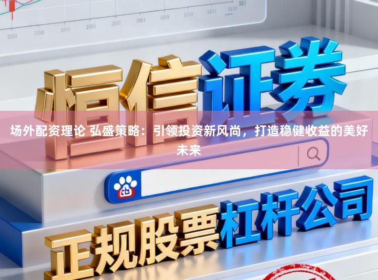 场外配资理论 弘盛策略:引领投资新风尚,打造稳健收益的美好未来