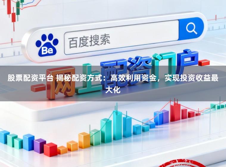 股票配资平台 揭秘配资方式：高效利用资金，实现投资收益最大化