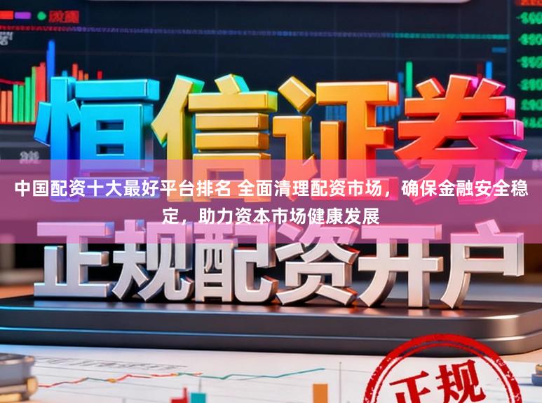 中国配资十大最好平台排名 全面清理配资市场，确保金融安全稳定，助力资本市场健康发展