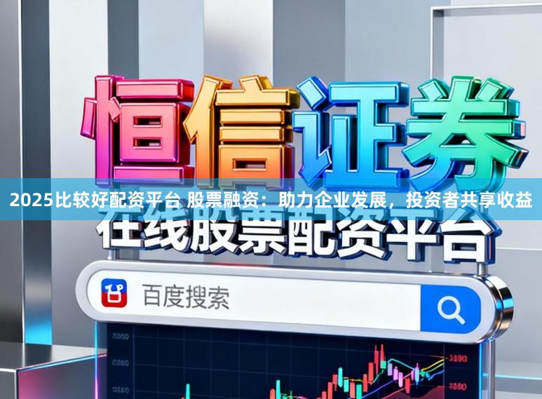 2025比较好配资平台 股票融资：助力企业发展，投资者共享收益