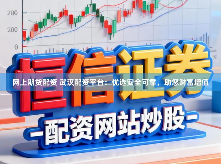 网上期货配资 武汉配资平台：优选安全可靠，助您财富增值